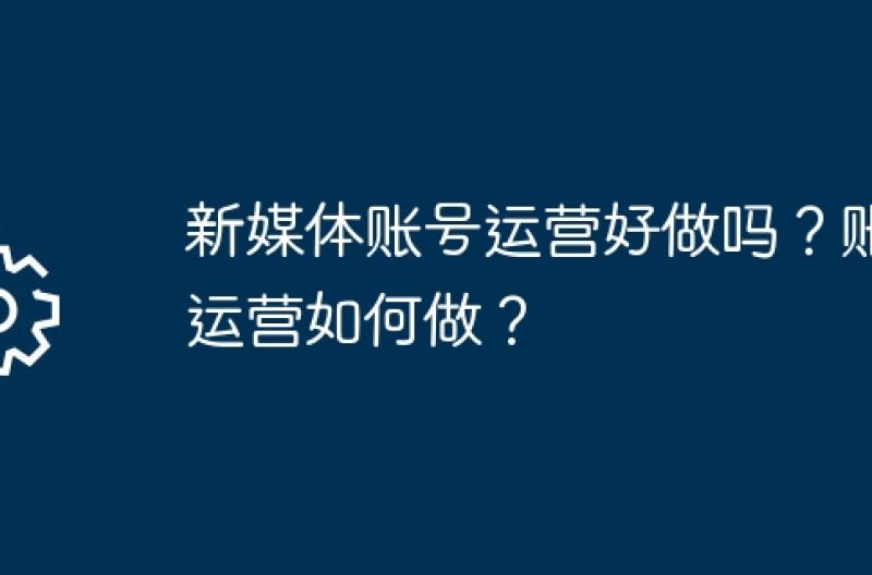 新媒体账号运营好做吗？账号运营如何做？