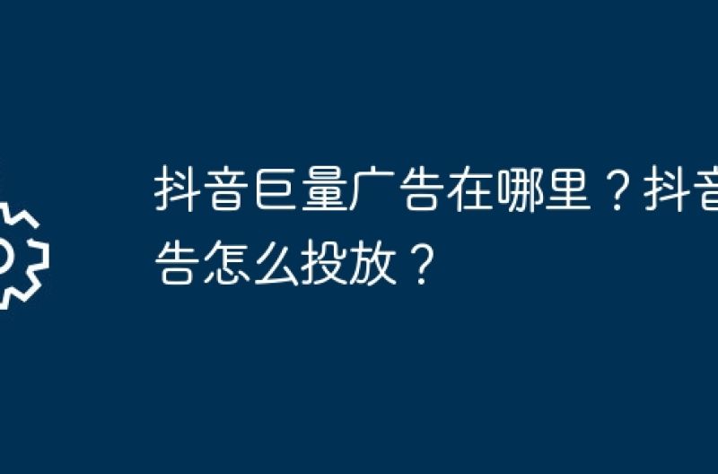 抖音巨量广告在哪里？抖音广告怎么投放？