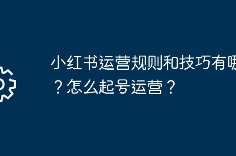 小红书运营规则和技巧有哪些？怎么起号运营？