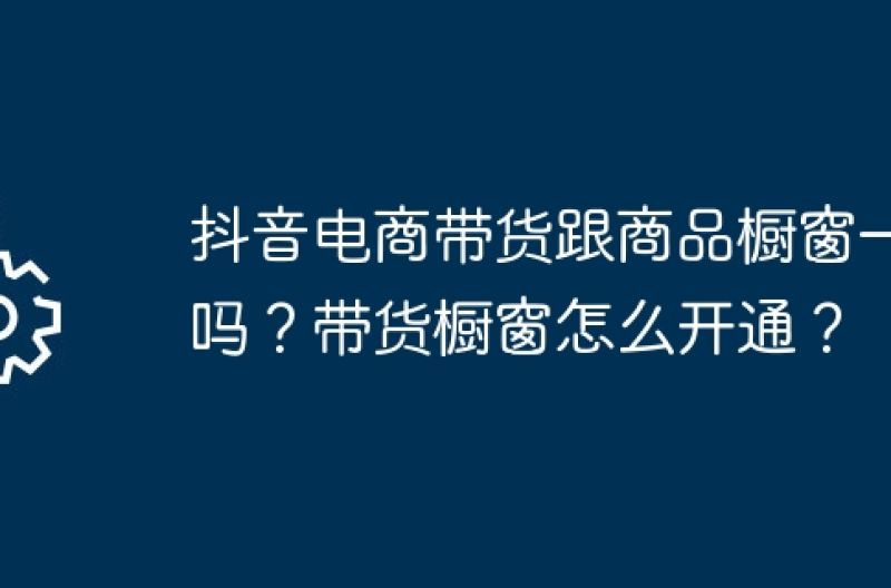 抖音电商带货跟商品橱窗一样吗？带货橱窗怎么开通？