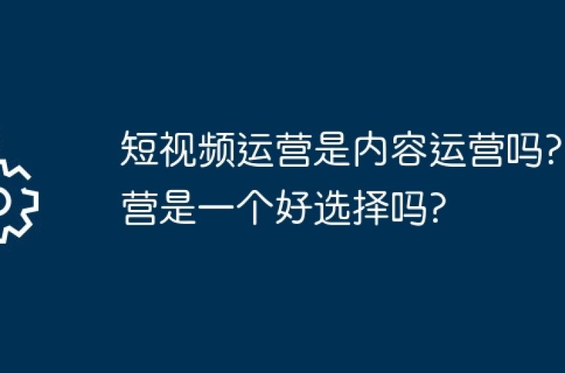 短视频运营是内容运营吗?运营是一个好选择吗?
